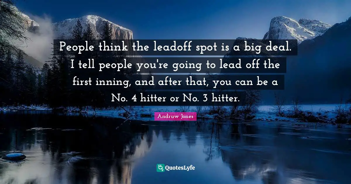 People think the leadoff spot is a big deal. I tell people you're going to lead off the first inning, and after that, you can be a No. 4 hitter or No. 3 hitter.