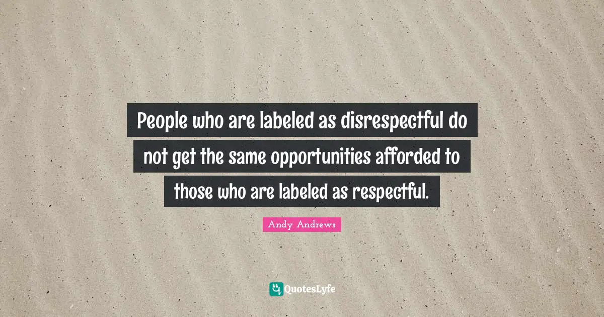 Disrespectful Quotes: "People who are labeled as disrespectful do not get the same opportunities afforded to those who are labeled as respectful."