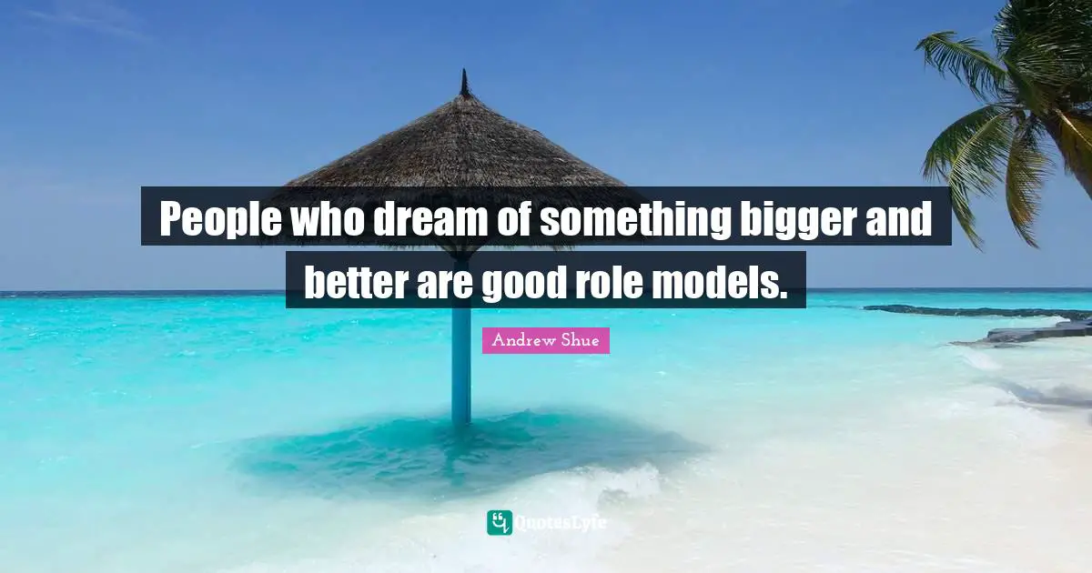 People who dream of something bigger and better are good role models.