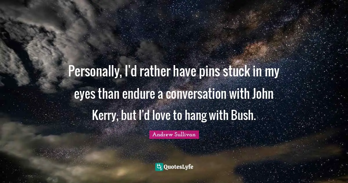 Personally, I'd rather have pins stuck in my eyes than endure a conversation with John Kerry, but I'd love to hang with Bush.