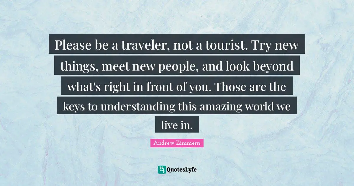 New Things Quotes: "Please be a traveler, not a tourist. Try new things, meet new people, and look beyond what's right in front of you. Those are the keys to understanding this amazing world we live in."