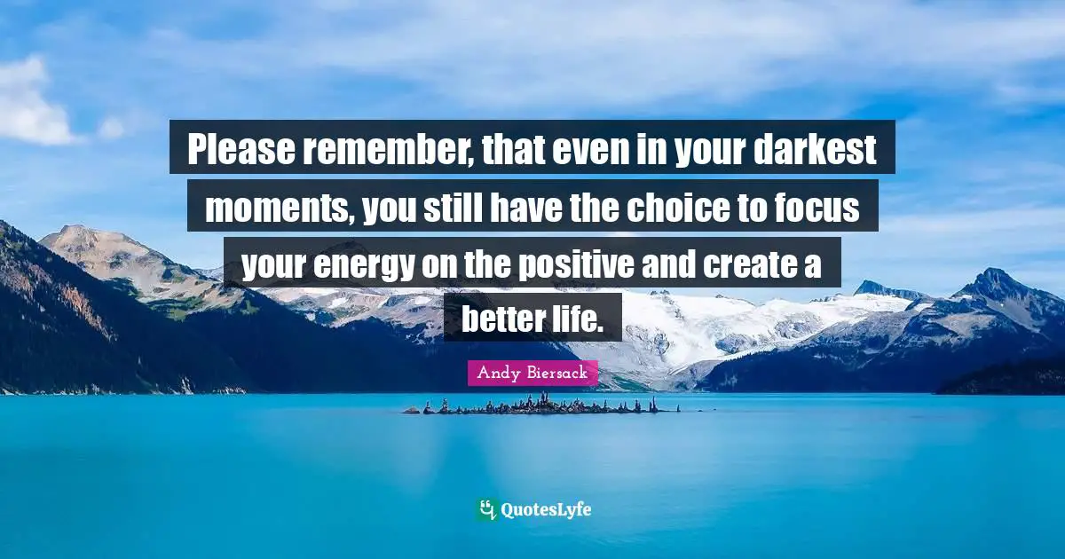 Moments Quotes: "Please remember, that even in your darkest moments, you still have the choice to focus your energy on the positive and create a better life."