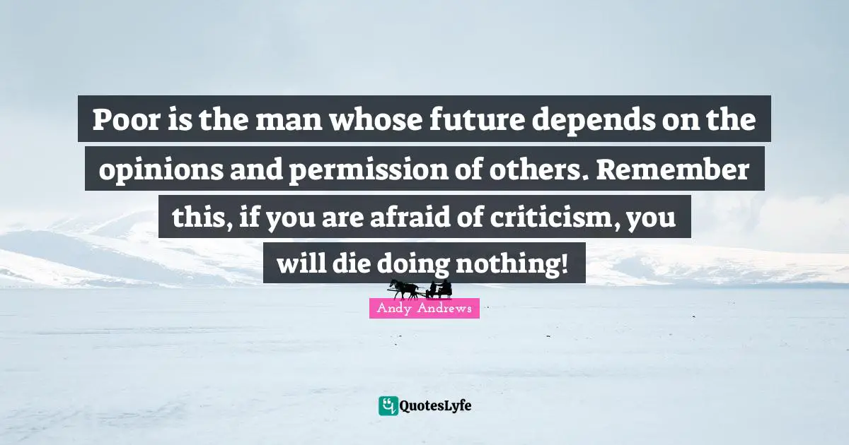 Permission Quotes: "Poor is the man whose future depends on the opinions and permission of others. Remember this, if you are afraid of criticism, you will die doing nothing!"