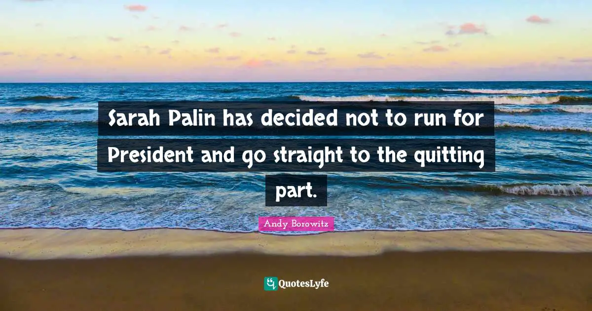 Sarah Palin has decided not to run for President and go straight to the quitting part.