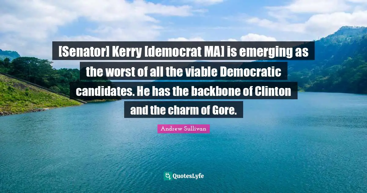 [Senator] Kerry [democrat MA] is emerging as the worst of all the viable Democratic candidates. He has the backbone of Clinton and the charm of Gore.