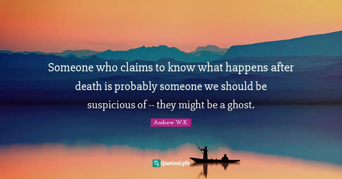 Someone who claims to know what happens after death is probably someone we should be suspicious of -- they might be a ghost.
