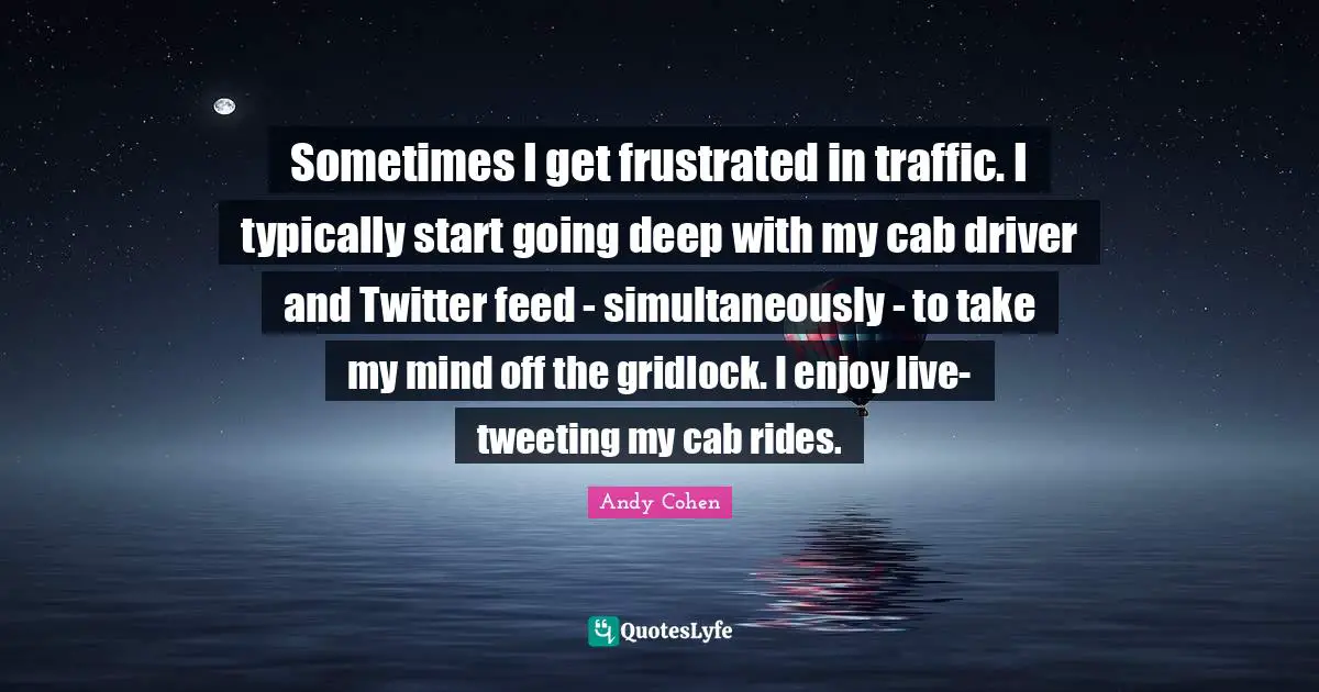 Andy Cohen Quotes: "Sometimes I get frustrated in traffic. I typically start going deep with my cab driver and Twitter feed - simultaneously - to take my mind off the gridlock. I enjoy live-tweeting my cab rides."