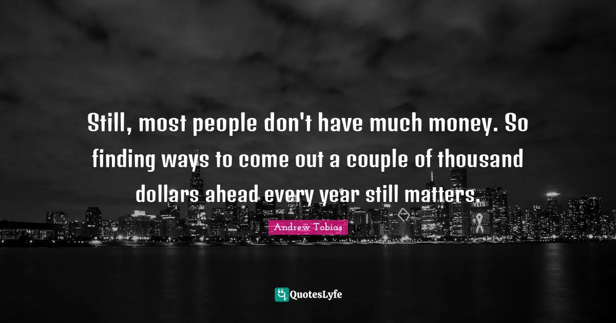 Andrew Tobias Quotes: "Still, most people don't have much money. So finding ways to come out a couple of thousand dollars ahead every year still matters."