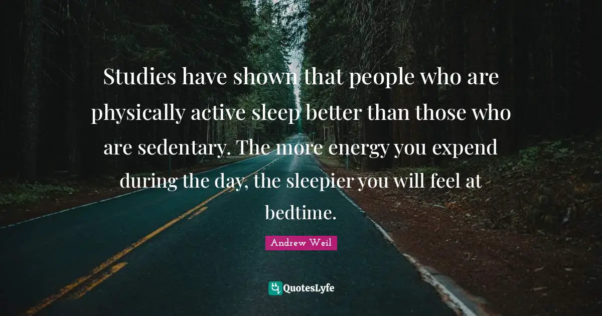 Physically Quotes: "Studies have shown that people who are physically active sleep better than those who are sedentary. The more energy you expend during the day, the sleepier you will feel at bedtime."