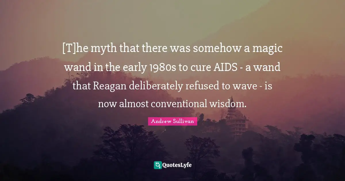[T]he myth that there was somehow a magic wand in the early 1980s to cure AIDS - a wand that Reagan deliberately refused to wave - is now almost conventional wisdom.