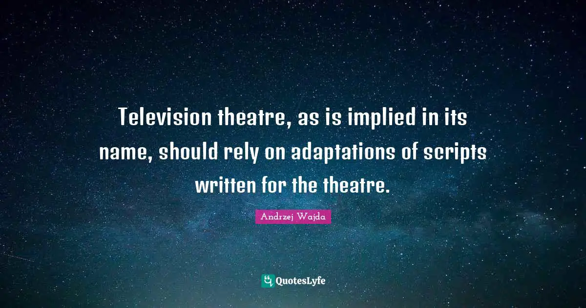 Implied Quotes: "Television theatre, as is implied in its name, should rely on adaptations of scripts written for the theatre."