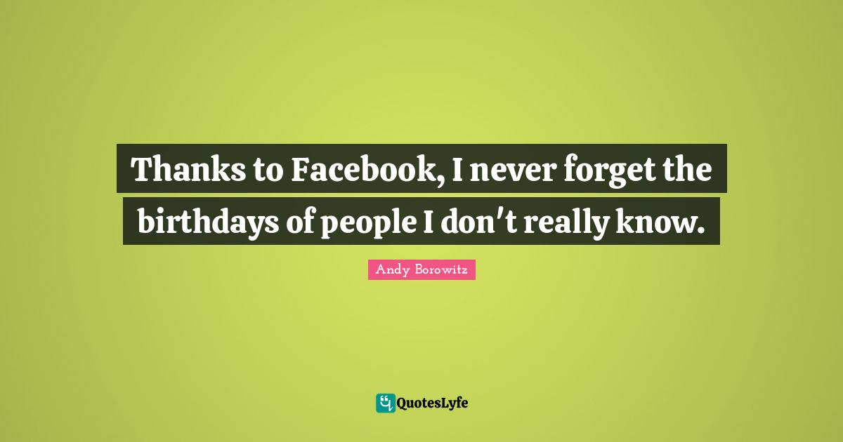 Thanks to Facebook, I never forget the birthdays of people I don't really know.