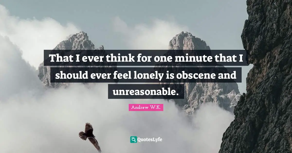 That I ever think for one minute that I should ever feel lonely is obscene and unreasonable.