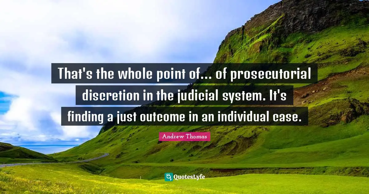 Judicial System Quotes: "That's the whole point of... of prosecutorial discretion in the judicial system. It's finding a just outcome in an individual case."