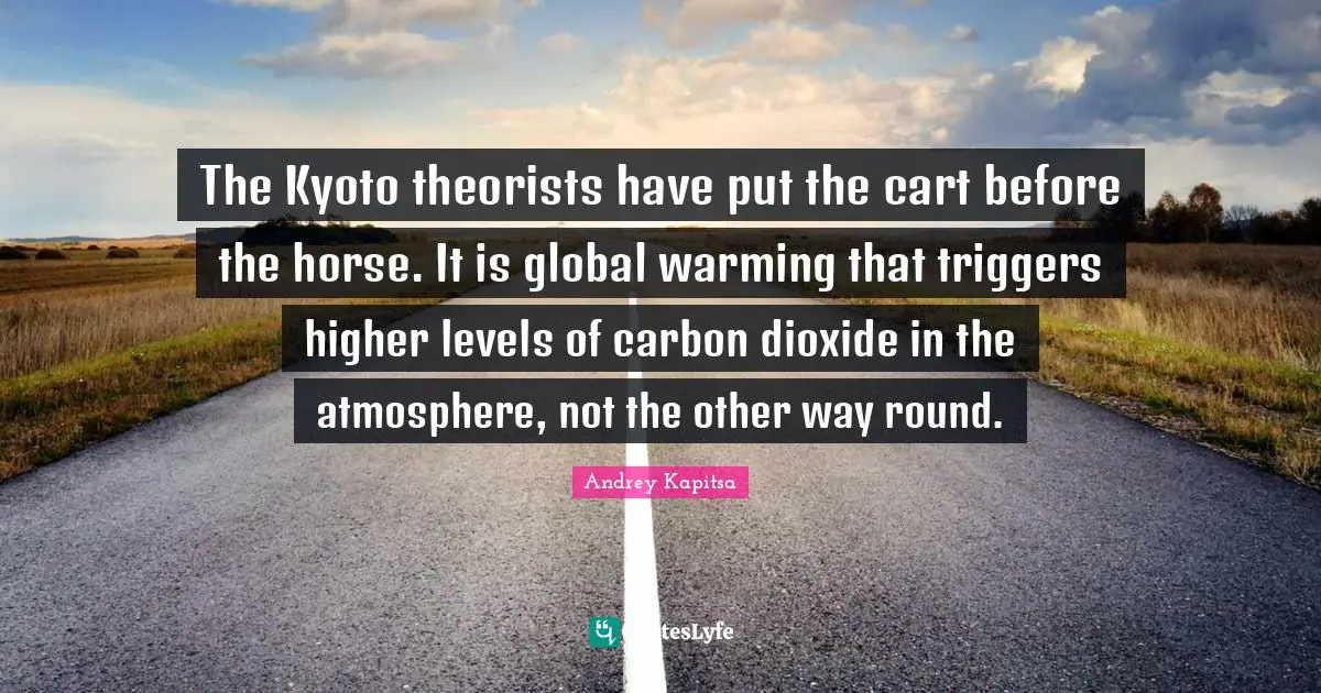The Kyoto theorists have put the cart before the horse. It is global warming that triggers higher levels of carbon dioxide in the atmosphere, not the other way round.