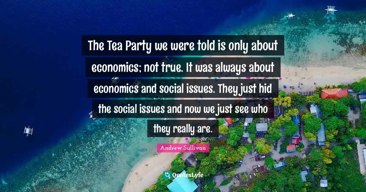 The Tea Party we were told is only about economics; not true. It was always about economics and social issues. They just hid the social issues and now we just see who they really are.