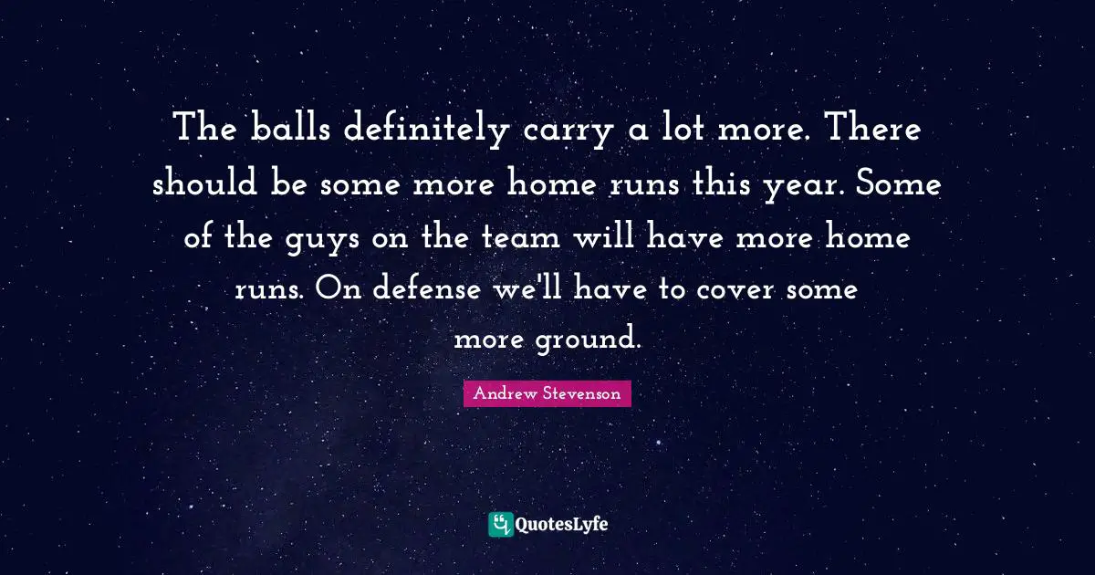 The balls definitely carry a lot more. There should be some more home runs this year. Some of the guys on the team will have more home runs. On defense we'll have to cover some more ground.