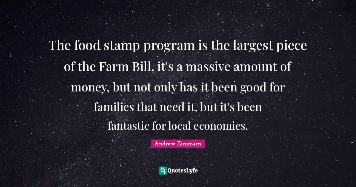 The food stamp program is the largest piece of the Farm Bill, it's a massive amount of money, but not only has it been good for families that need it, but it's been fantastic for local economies.