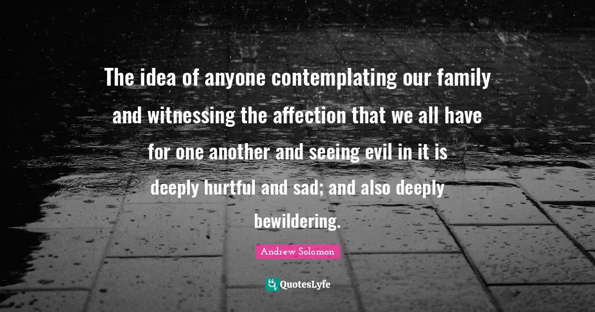 Andrew Solomon Quotes: "The idea of anyone contemplating our family and witnessing the affection that we all have for one another and seeing evil in it is deeply hurtful and sad; and also deeply bewildering."