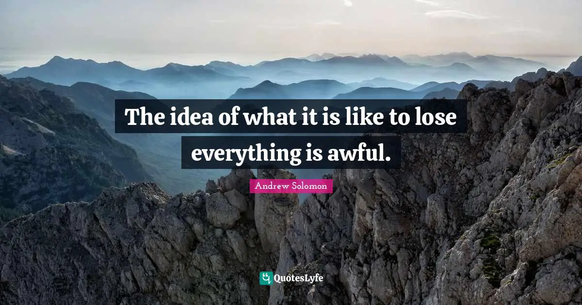 Andrew Solomon Quotes: "The idea of what it is like to lose everything is awful."