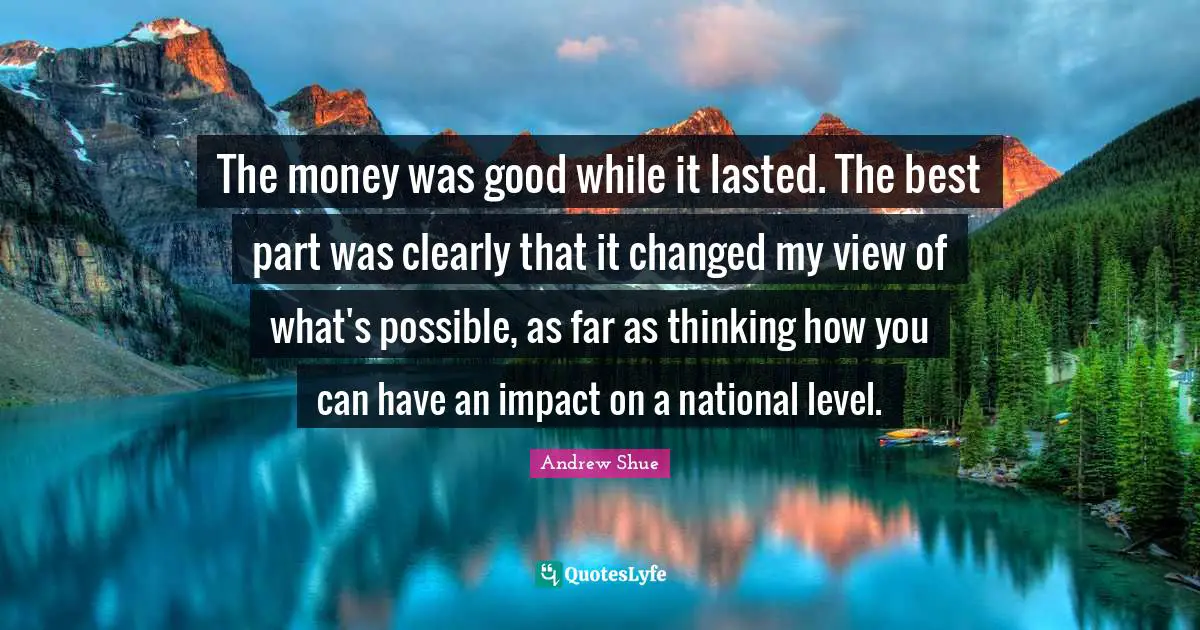 The money was good while it lasted. The best part was clearly that it changed my view of what's possible, as far as thinking how you can have an impact on a national level.
