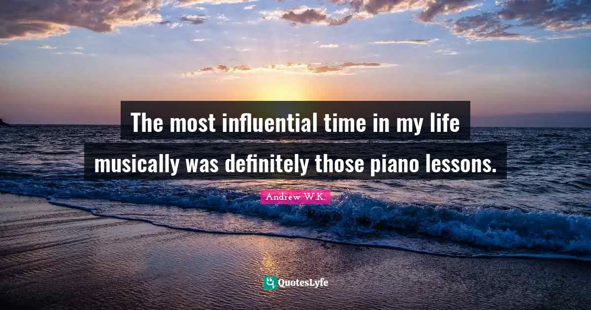 The most influential time in my life musically was definitely those piano lessons.