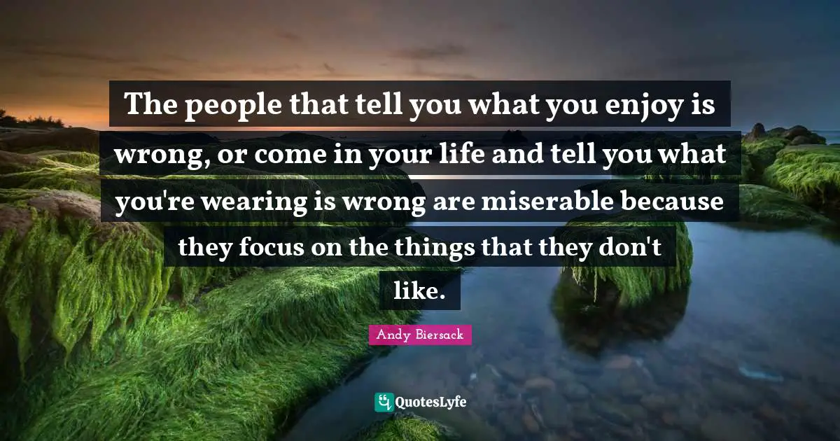 Andy Biersack Quotes: "The people that tell you what you enjoy is wrong, or come in your life and tell you what you're wearing is wrong are miserable because they focus on the things that they don't like."