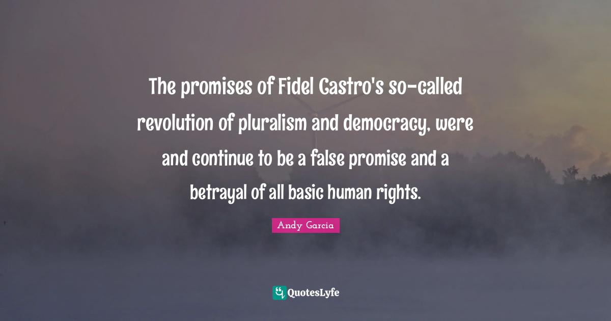 The promises of Fidel Castro's so-called revolution of pluralism and democracy, were and continue to be a false promise and a betrayal of all basic human rights.