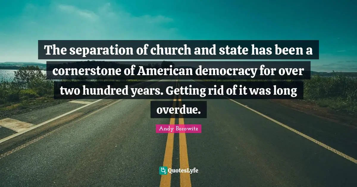 The separation of church and state has been a cornerstone of American democracy for over two hundred years. Getting rid of it was long overdue.