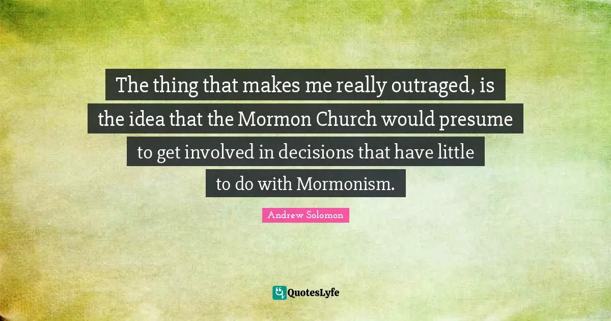 The thing that makes me really outraged, is the idea that the Mormon Church would presume to get involved in decisions that have little to do with Mormonism.