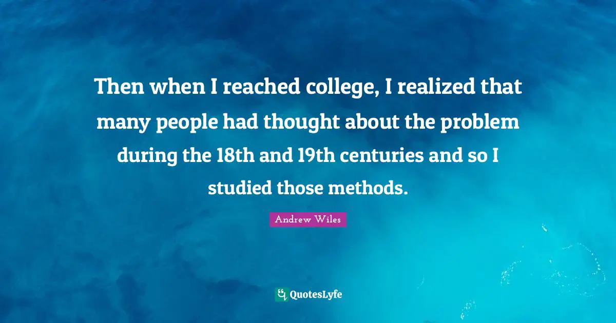 Then when I reached college, I realized that many people had thought about the problem during the 18th and 19th centuries and so I studied those methods.