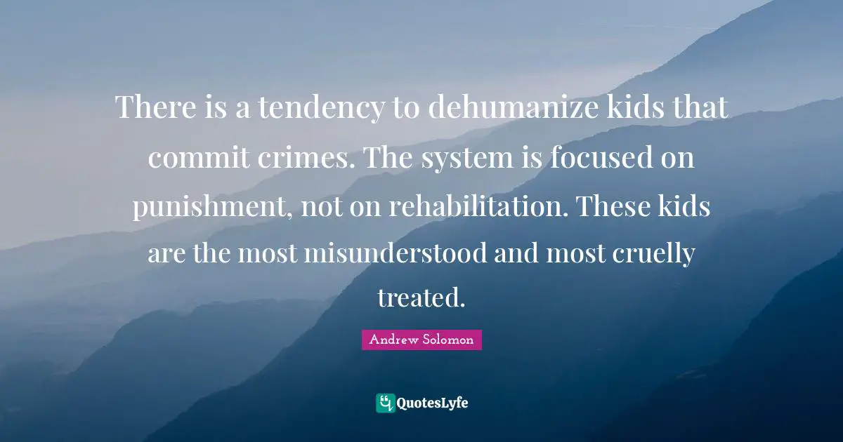 Rehabilitation Quotes: "There is a tendency to dehumanize kids that commit crimes. The system is focused on punishment, not on rehabilitation. These kids are the most misunderstood and most cruelly treated."