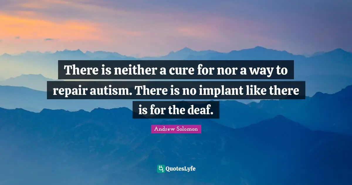 There is neither a cure for nor a way to repair autism. There is no implant like there is for the deaf.