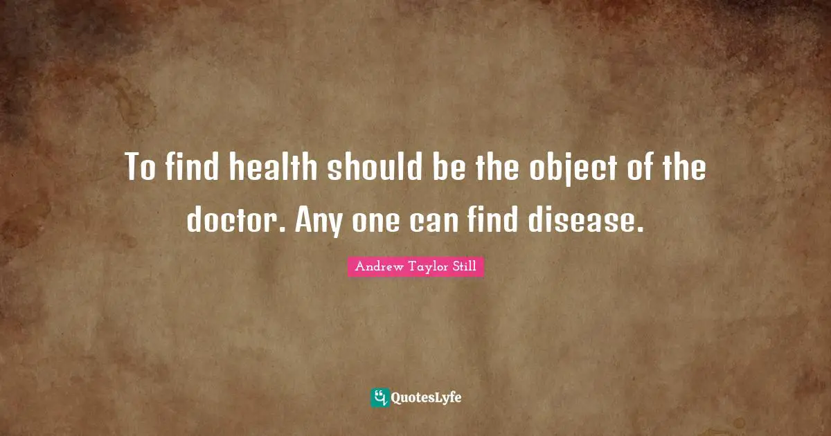To find health should be the object of the doctor. Any one can find disease.
