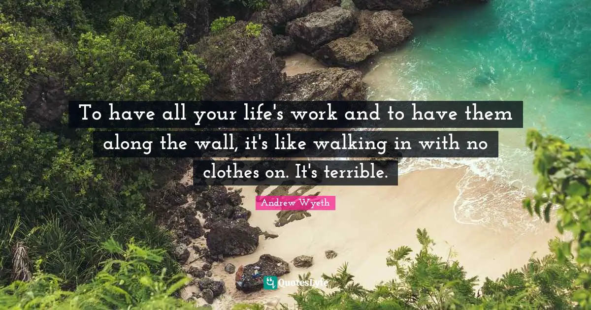 To have all your life's work and to have them along the wall, it's like walking in with no clothes on. It's terrible.