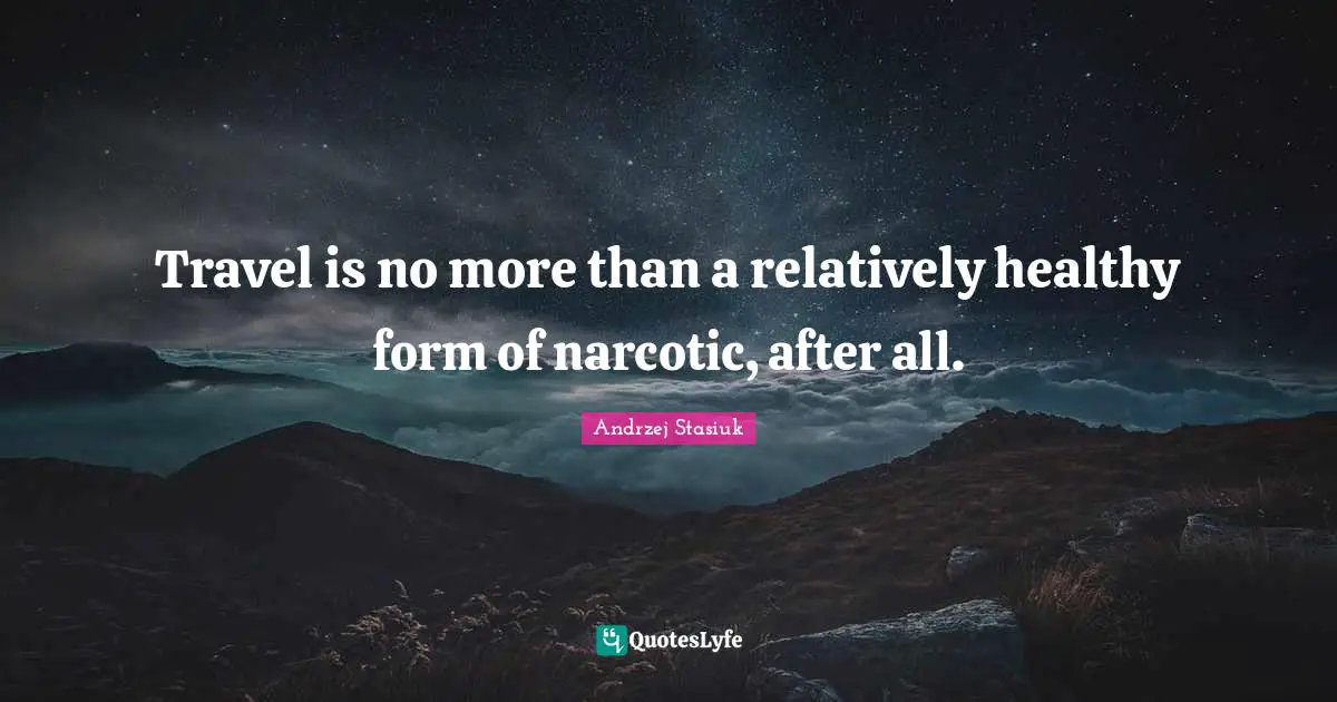 Narcotics Quotes: "Travel is no more than a relatively healthy form of narcotic, after all."