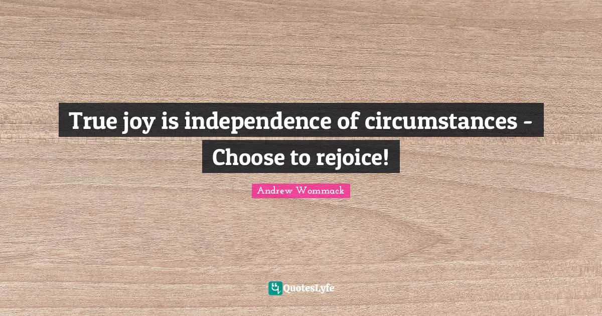 Independence Quotes: "True joy is independence of circumstances - Choose to rejoice!"