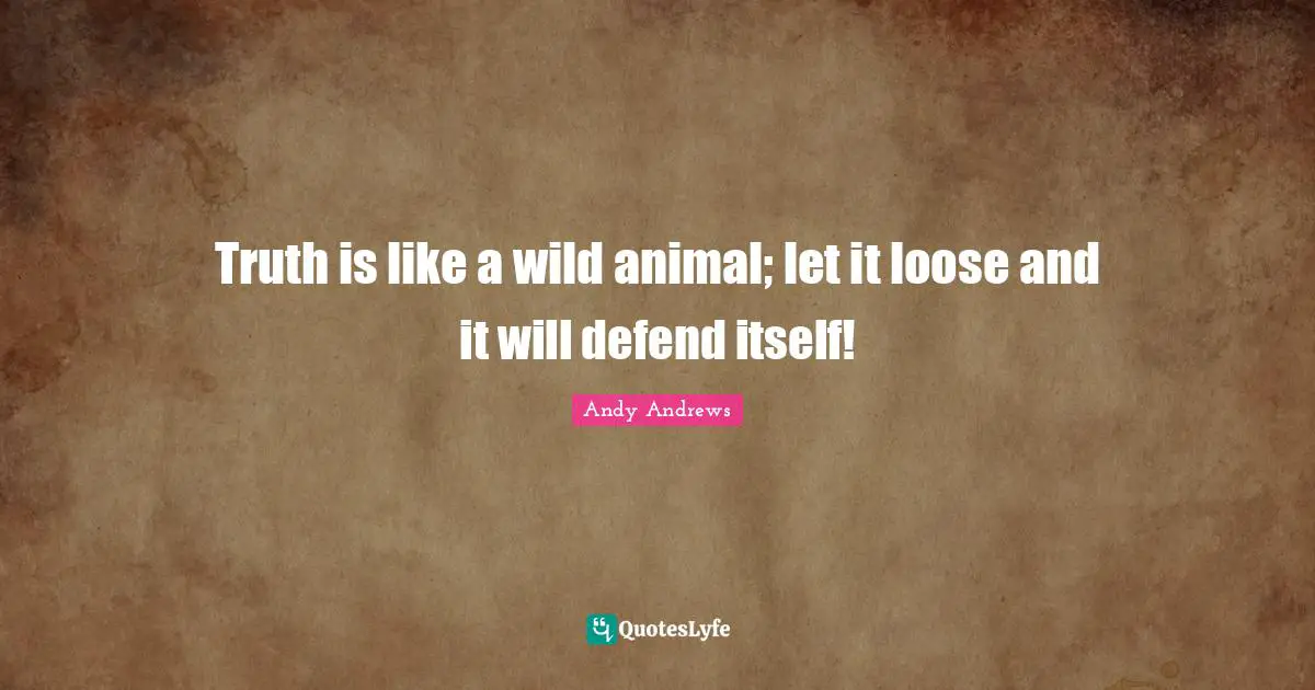 Truth is like a wild animal; let it loose and it will defend itself!