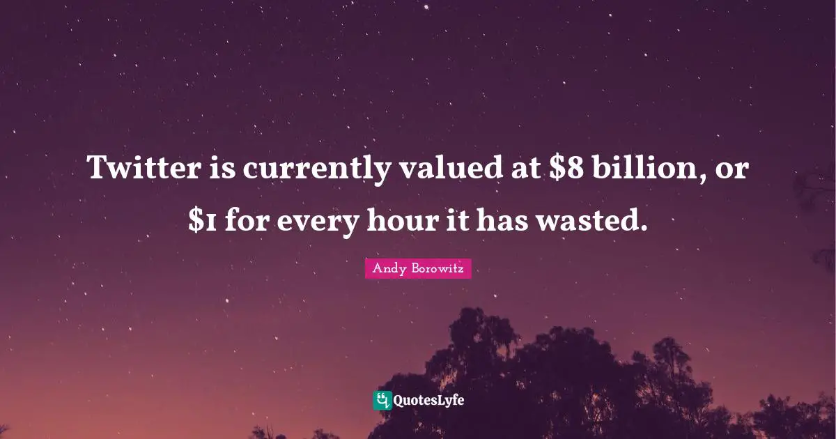 Twitter is currently valued at $8 billion, or $1 for every hour it has wasted.