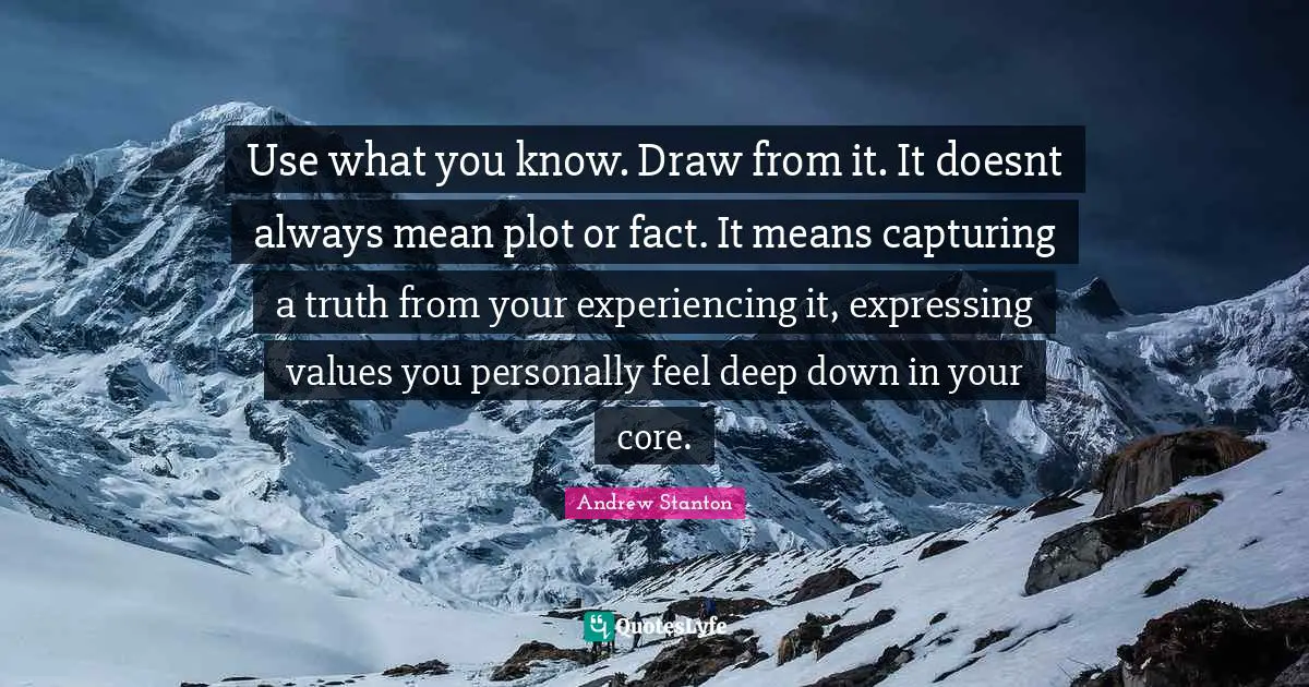 Use what you know. Draw from it. It doesnt always mean plot or fact. It means capturing a truth from your experiencing it, expressing values you personally feel deep down in your core.
