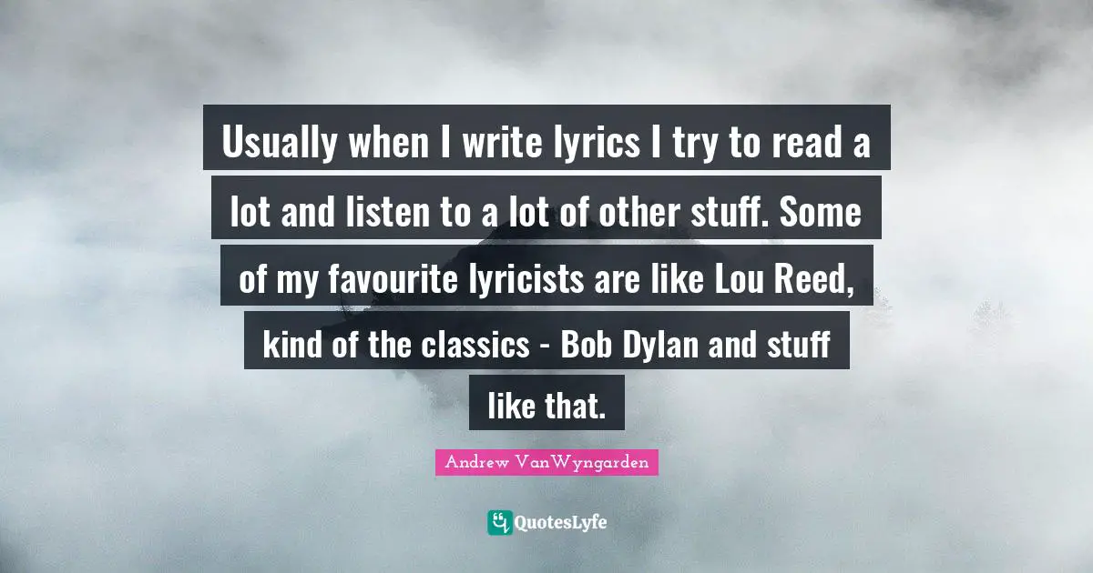Usually when I write lyrics I try to read a lot and listen to a lot of other stuff. Some of my favourite lyricists are like Lou Reed, kind of the classics - Bob Dylan and stuff like that.