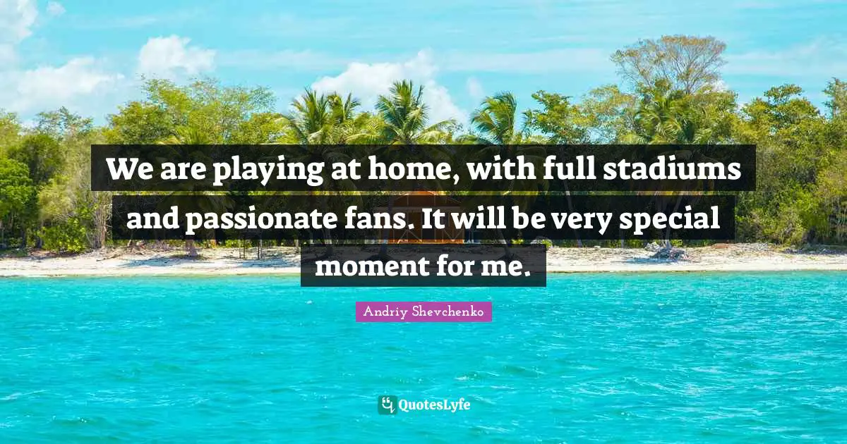 We are playing at home, with full stadiums and passionate fans. It will be very special moment for me.