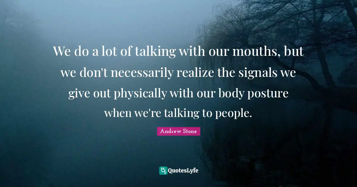 We do a lot of talking with our mouths, but we don't necessarily realize the signals we give out physically with our body posture when we're talking to people.