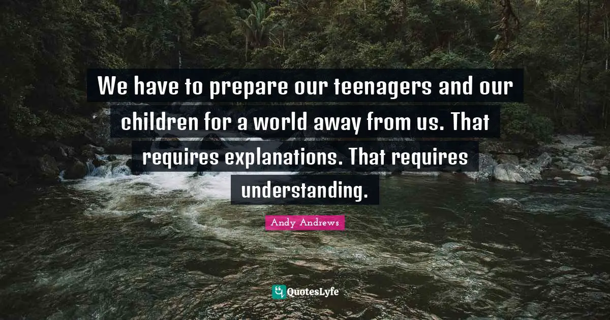 We have to prepare our teenagers and our children for a world away from us. That requires explanations. That requires understanding.