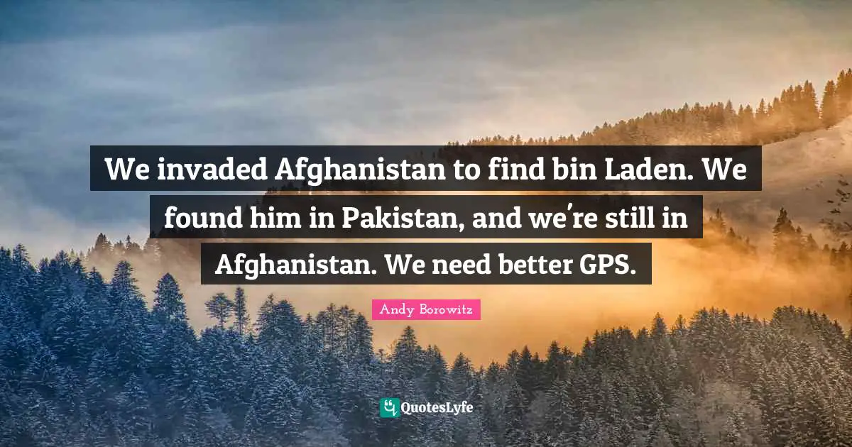 We invaded Afghanistan to find bin Laden. We found him in Pakistan, and we're still in Afghanistan. We need better GPS.