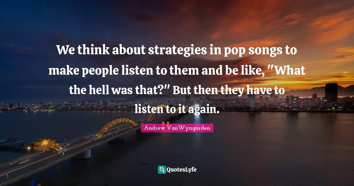 We think about strategies in pop songs to make people listen to them and be like, "What the hell was that?" But then they have to listen to it again.