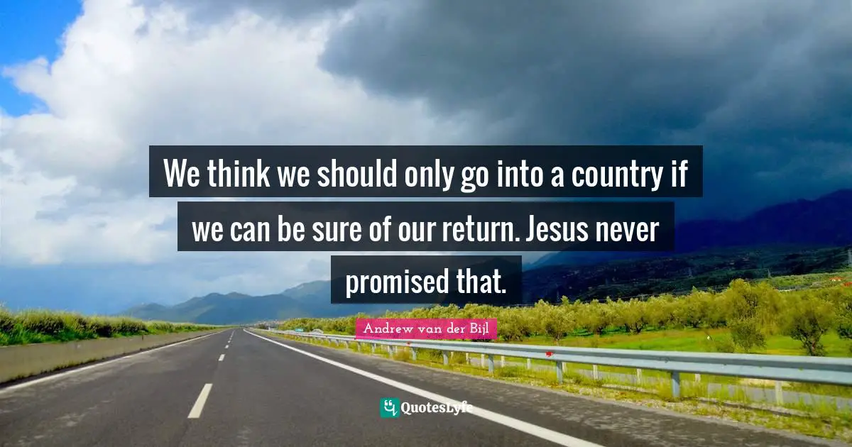 We think we should only go into a country if we can be sure of our return. Jesus never promised that.