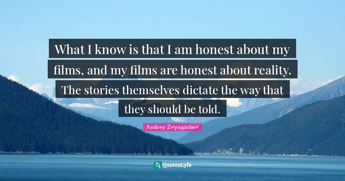 What I know is that I am honest about my films, and my films are honest about reality. The stories themselves dictate the way that they should be told.