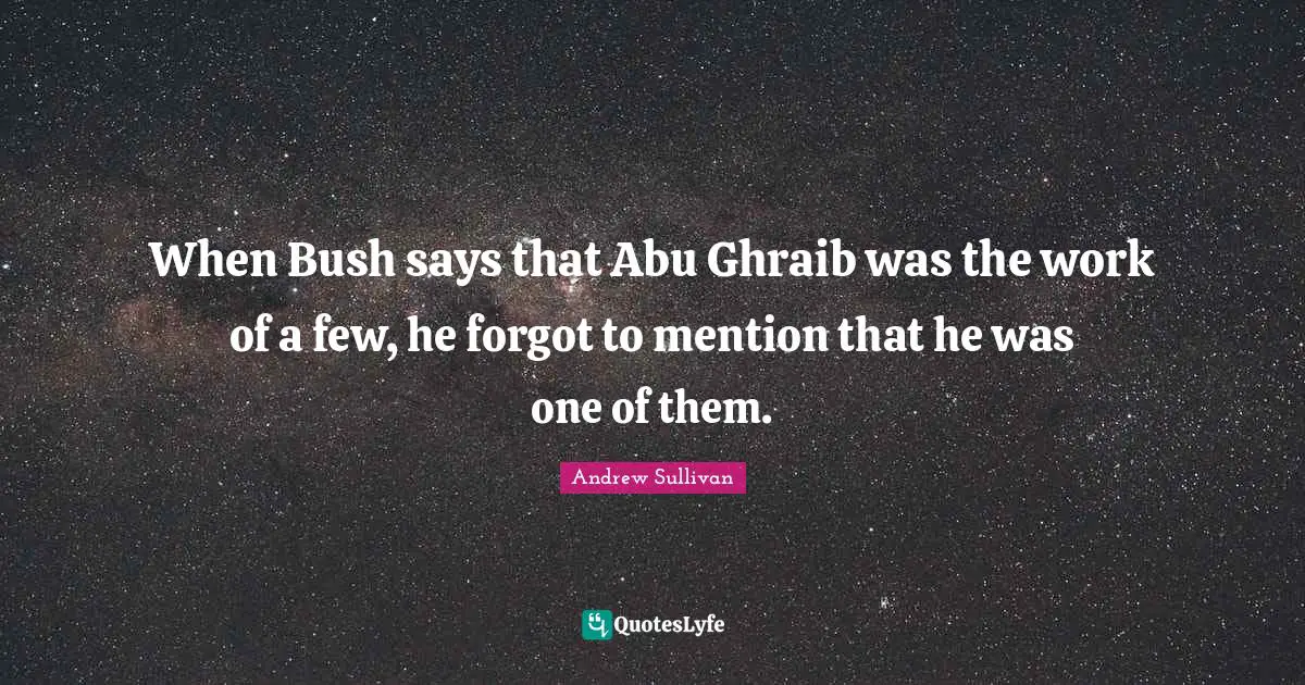 When Bush says that Abu Ghraib was the work of a few, he forgot to mention that he was one of them.