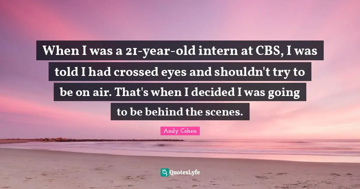 Andy Cohen Quotes: "When I was a 21-year-old intern at CBS, I was told I had crossed eyes and shouldn't try to be on air. That's when I decided I was going to be behind the scenes."